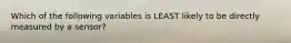 Which of the following variables is LEAST likely to be directly measured by a sensor?