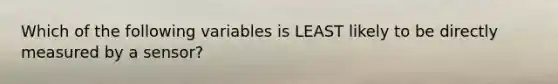 Which of the following variables is LEAST likely to be directly measured by a sensor?