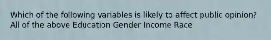 Which of the following variables is likely to affect public opinion? All of the above Education Gender Income Race