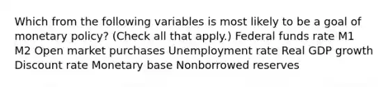 Which from the following variables is most likely to be a goal of monetary​ policy? ​(Check all that apply.​) Federal funds rate M1 M2 Open market purchases Unemployment rate Real GDP growth Discount rate Monetary base Nonborrowed reserves