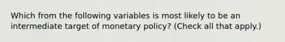 Which from the following variables is most likely to be an intermediate target of monetary​ policy? ​(Check all that apply.​)