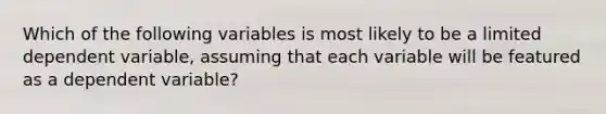 Which of the following variables is most likely to be a limited dependent variable, assuming that each variable will be featured as a dependent variable?