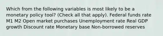 Which from the following variables is most likely to be a <a href='https://www.questionai.com/knowledge/kEE0G7Llsx-monetary-policy' class='anchor-knowledge'>monetary policy</a>​ tool? (Check all that apply). Federal funds rate M1 M2 Open market purchases <a href='https://www.questionai.com/knowledge/kh7PJ5HsOk-unemployment-rate' class='anchor-knowledge'>unemployment rate</a> Real GDP growth Discount rate Monetary base Non-borrowed reserves