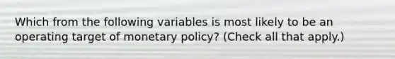 Which from the following variables is most likely to be an operating target of monetary​ policy? ​(Check all that apply.​)