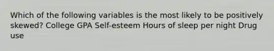 Which of the following variables is the most likely to be positively skewed? College GPA Self-esteem Hours of sleep per night Drug use
