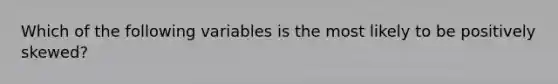 Which of the following variables is the most likely to be positively skewed?