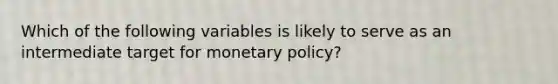 Which of the following variables is likely to serve as an intermediate target for monetary policy?