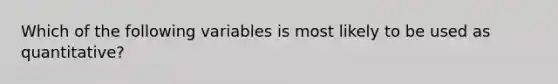 Which of the following variables is most likely to be used as quantitative?