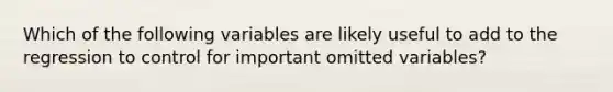 Which of the following variables are likely useful to add to the regression to control for important omitted variables?