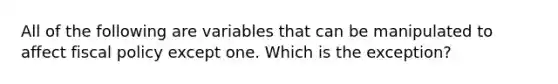 All of the following are variables that can be manipulated to affect fiscal policy except one. Which is the exception?