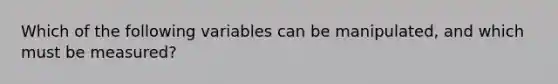 Which of the following variables can be manipulated, and which must be measured?