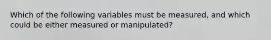 Which of the following variables must be measured, and which could be either measured or manipulated?