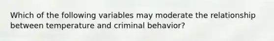 Which of the following variables may moderate the relationship between temperature and criminal behavior?