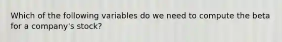 Which of the following variables do we need to compute the beta for a company's stock?