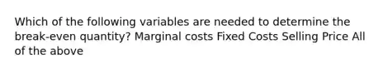 ​Which of the following variables are needed to determine the break-even quantity? ​Marginal costs ​Fixed Costs ​Selling Price ​All of the above