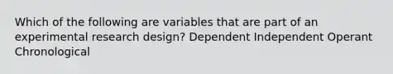 Which of the following are variables that are part of an experimental research design? Dependent Independent Operant Chronological