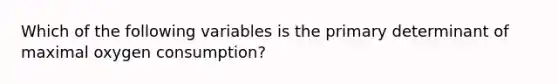 Which of the following variables is the primary determinant of maximal oxygen consumption?