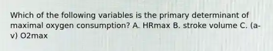 Which of the following variables is the primary determinant of maximal oxygen consumption? A. HRmax B. stroke volume C. (a-v) O2max