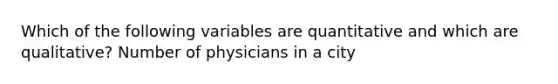 Which of the following variables are quantitative and which are qualitative? Number of physicians in a city