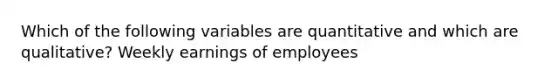 Which of the following variables are quantitative and which are qualitative? Weekly earnings of employees