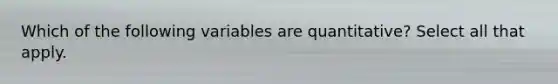 Which of the following variables are quantitative? Select all that apply.