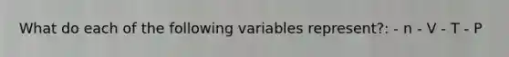 What do each of the following variables represent?: - n - V - T - P