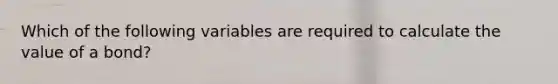 Which of the following variables are required to calculate the value of a bond?