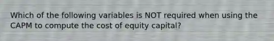 Which of the following variables is NOT required when using the CAPM to compute the cost of equity capital?