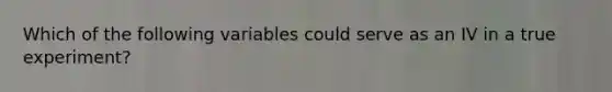 Which of the following variables could serve as an IV in a true experiment?