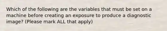 Which of the following are the variables that must be set on a machine before creating an exposure to produce a diagnostic image? (Please mark ALL that apply)