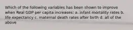 Which of the following variables has been shown to improve when Real GDP per capita increases: a. infant mortality rates b. life expectancy c. maternal death rates after birth d. all of the above