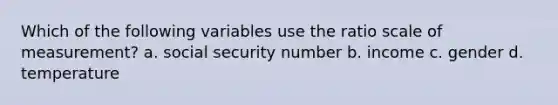 Which of the following variables use the ratio scale of measurement? a. social security number b. income c. gender d. temperature