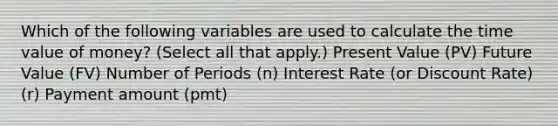 Which of the following variables are used to calculate the time value of money? (Select all that apply.) Present Value (PV) Future Value (FV) Number of Periods (n) Interest Rate (or Discount Rate) (r) Payment amount (pmt)