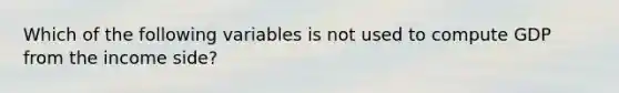 Which of the following variables is not used to compute GDP from the income side?