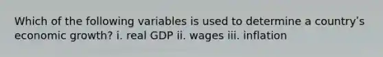 Which of the following variables is used to determine a countryʹs economic growth? i. real GDP ii. wages iii. inflation