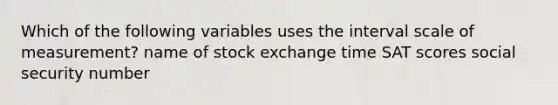 Which of the following variables uses the interval scale of measurement? name of stock exchange time SAT scores social security number