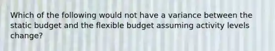 Which of the following would not have a variance between the static budget and the flexible budget assuming activity levels change?