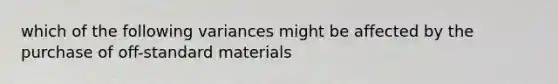 which of the following variances might be affected by the purchase of off-standard materials