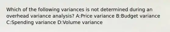 Which of the following variances is not determined during an overhead variance analysis? A:Price variance B:Budget variance C:Spending variance D:Volume variance