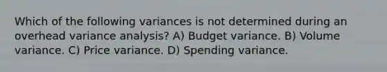 Which of the following variances is not determined during an overhead variance analysis? A) Budget variance. B) Volume variance. C) Price variance. D) Spending variance.