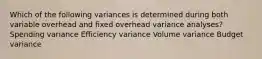 Which of the following variances is determined during both variable overhead and fixed overhead variance analyses? Spending variance Efficiency variance Volume variance Budget variance