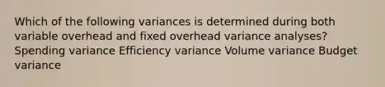 Which of the following variances is determined during both variable overhead and fixed overhead variance analyses? Spending variance Efficiency variance Volume variance Budget variance