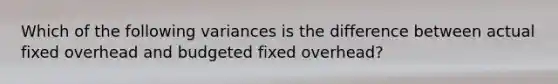 Which of the following variances is the difference between actual fixed overhead and budgeted fixed overhead?