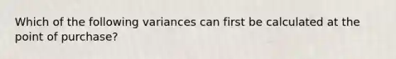 Which of the following variances can first be calculated at the point of​ purchase?