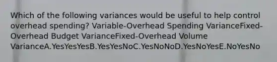 Which of the following variances would be useful to help control overhead spending? Variable-Overhead Spending VarianceFixed-Overhead Budget VarianceFixed-Overhead Volume VarianceA.YesYesYesB.YesYesNoC.YesNoNoD.YesNoYesE.NoYesNo