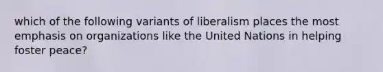 which of the following variants of liberalism places the most emphasis on organizations like the United Nations in helping foster peace?