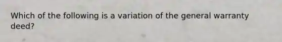 Which of the following is a variation of the general warranty deed?