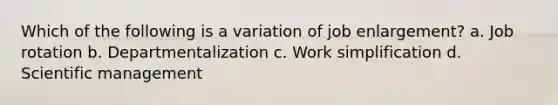 Which of the following is a variation of job enlargement? a. Job rotation b. Departmentalization c. Work simplification d. Scientific management