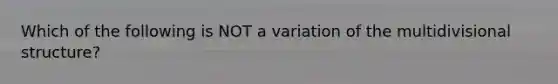 Which of the following is NOT a variation of the multidivisional structure?