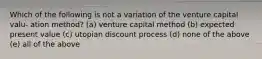 Which of the following is not a variation of the venture capital valu- ation method? (a) venture capital method (b) expected present value (c) utopian discount process (d) none of the above (e) all of the above